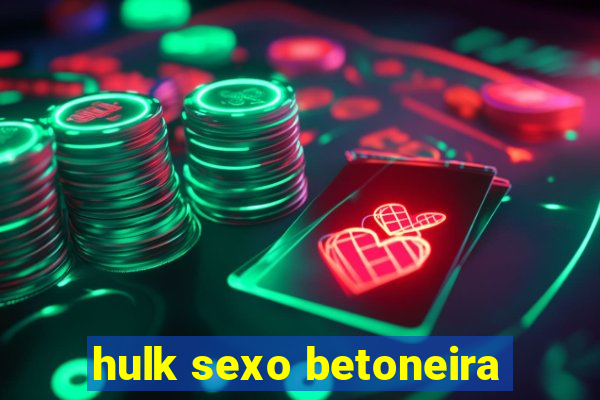 hulk sexo betoneira